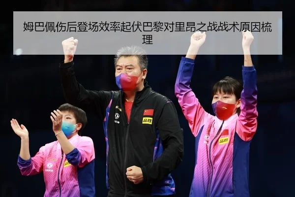姆巴佩伤后登场效率起伏巴黎对里昂之战战术原因梳理