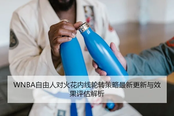 WNBA自由人对火花内线轮转策略最新更新与效果评估解析