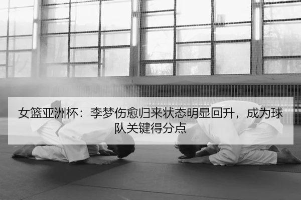 女篮亚洲杯：李梦伤愈归来状态明显回升，成为球队关键得分点